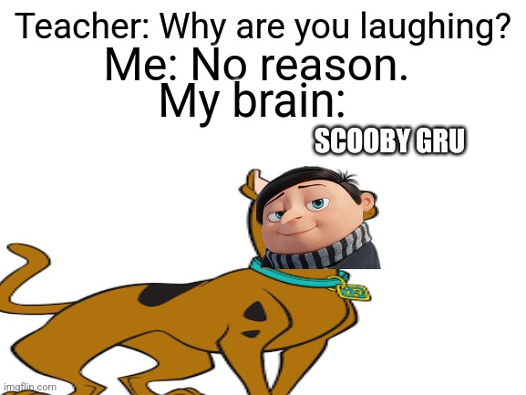 It is I Scooby Gru! *Rehehehehehe* | Teacher: Why are you laughing? Me: No reason. My brain:; SCOOBY GRU | image tagged in blank white template,scooby doo,gru,minions | made w/ Imgflip meme maker