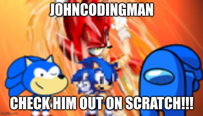 https://scratch.mit.edu/users/Johncodingman/ | JOHNCODINGMAN; CHECK HIM OUT ON SCRATCH!!! | image tagged in sonic,sonic the hedgehog,art,promotion,advertisement,scratch | made w/ Imgflip meme maker