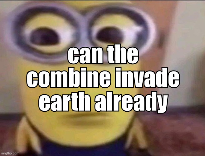 Minion Stare | can the combine invade earth already | image tagged in minion stare | made w/ Imgflip meme maker