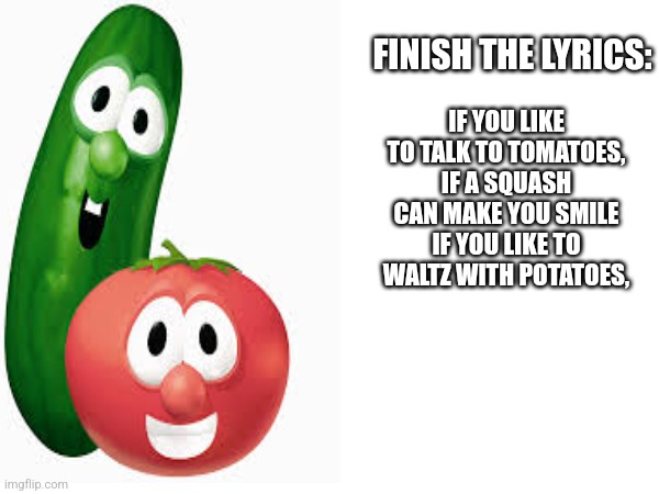 Have we got a show for you | FINISH THE LYRICS:; IF YOU LIKE TO TALK TO TOMATOES,
IF A SQUASH CAN MAKE YOU SMILE
IF YOU LIKE TO WALTZ WITH POTATOES, | image tagged in veggietales,larry,bob | made w/ Imgflip meme maker