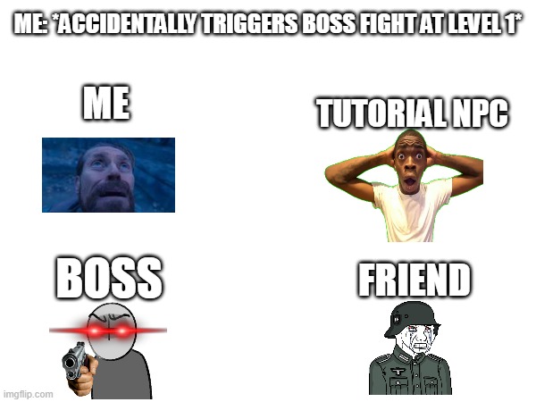 True | ME: *ACCIDENTALLY TRIGGERS BOSS FIGHT AT LEVEL 1*; ME; TUTORIAL NPC; BOSS; FRIEND | image tagged in why do i hear boss music,funny,memes | made w/ Imgflip meme maker