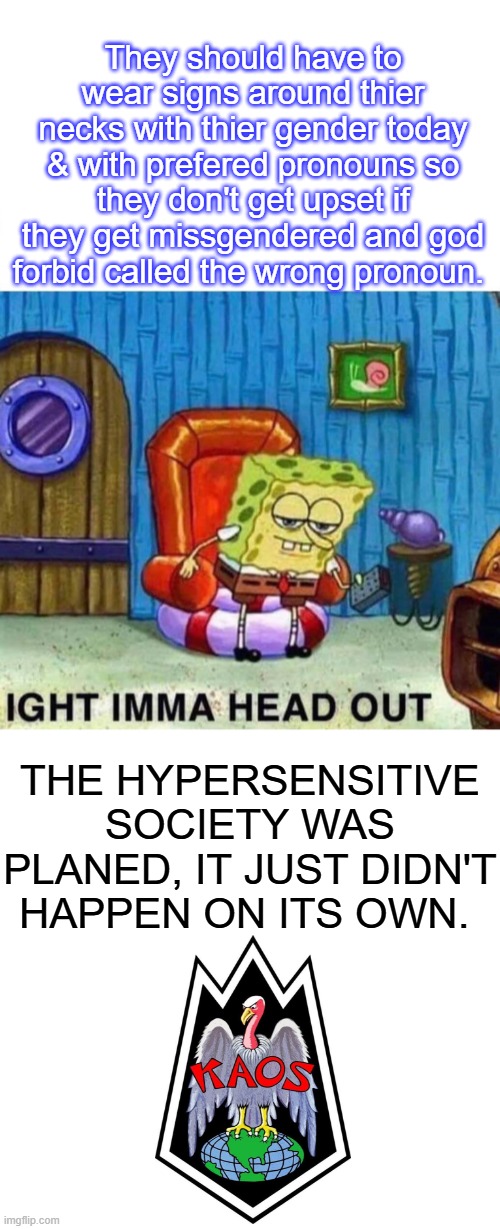 The brainwashed will deny it. | They should have to wear signs around thier necks with thier gender today & with prefered pronouns so they don't get upset if they get missgendered and god forbid called the wrong pronoun. THE HYPERSENSITIVE SOCIETY WAS PLANED, IT JUST DIDN'T HAPPEN ON ITS OWN. | image tagged in memes,spongebob ight imma head out,blank transparent square | made w/ Imgflip meme maker