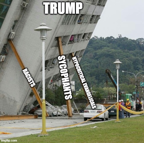 Lift Him Up | TRUMP; SYCOPHANTS; RACISTS; HYPOCRITICAL EVANGELICALS | image tagged in falling building held up with sticks,donald trump,evangelicals,election | made w/ Imgflip meme maker