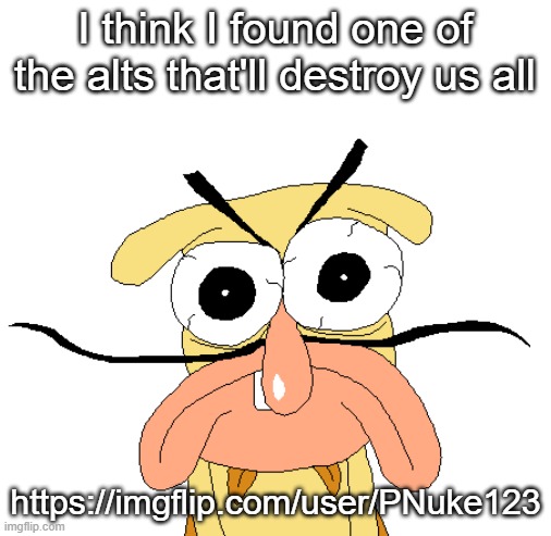 Angry Noise | I think I found one of the alts that'll destroy us all; https://imgflip.com/user/PNuke123 | image tagged in angry noise | made w/ Imgflip meme maker