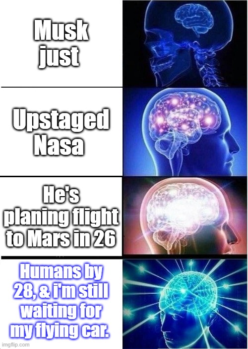 Expanding Brain | Musk just; Upstaged Nasa; He's planing flight to Mars in 26; Humans by 28, & i'm still waiting for my flying car. | image tagged in memes,expanding brain | made w/ Imgflip meme maker