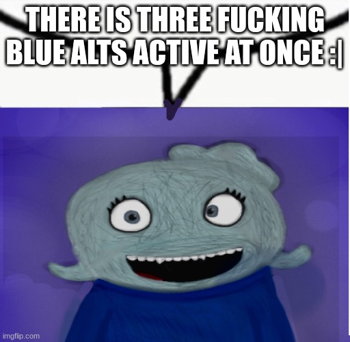 Blue Speech Bubble | THERE IS THREE FUCKING BLUE ALTS ACTIVE AT ONCE :| | image tagged in blue speech bubble | made w/ Imgflip meme maker