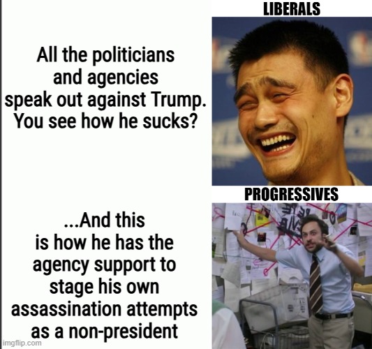 About time Libs and Progs find out what separates them. Like, you know you're a Lib if yo fear been called far-right | All the politicians and agencies speak out against Trump. You see how he sucks? ...And this is how he has the agency support to stage his own assassination attempts as a non-president | image tagged in american politics,liberals,progressives,democrats,donald trump | made w/ Imgflip meme maker