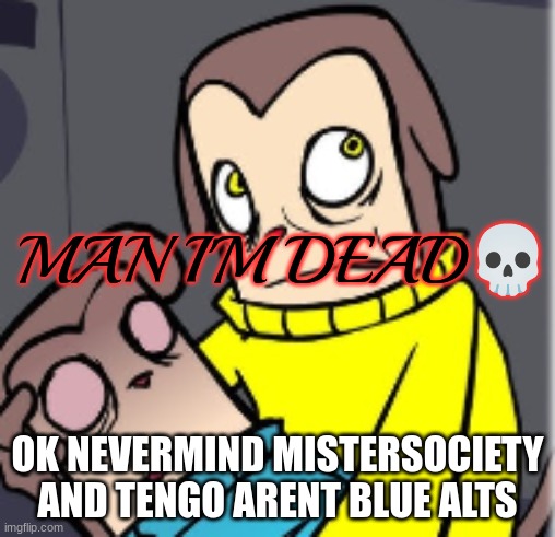 their not acting like blue ig | OK NEVERMIND MISTERSOCIETY AND TENGO ARENT BLUE ALTS | image tagged in man i'm dead | made w/ Imgflip meme maker