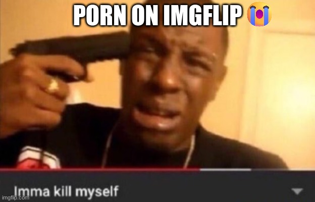 Imma kill myself | PORN ON IMGFLIP | image tagged in imma kill myself | made w/ Imgflip meme maker