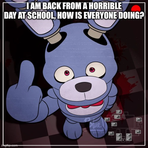 fnaf | I AM BACK FROM A HORRIBLE DAY AT SCHOOL, HOW IS EVERYONE DOING? | image tagged in fnaf | made w/ Imgflip meme maker