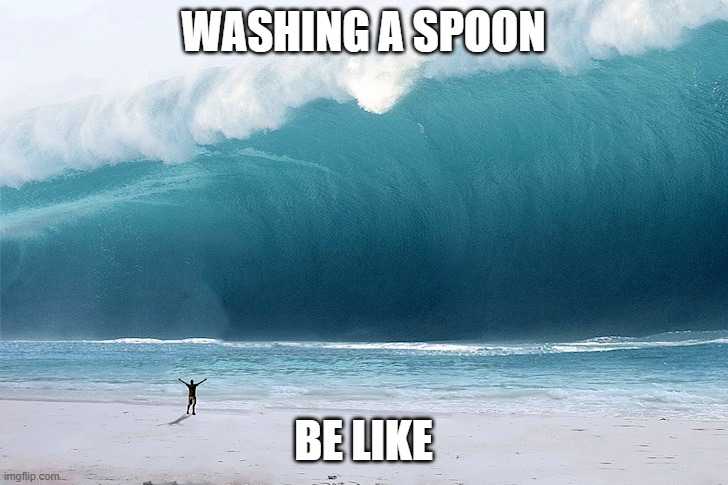 Washing a spoon be like | WASHING A SPOON; BE LIKE | image tagged in tsunami | made w/ Imgflip meme maker