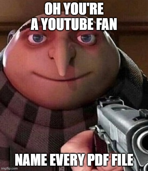 Youtube Fans | OH YOU'RE A YOUTUBE FAN; NAME EVERY PDF FILE | image tagged in oh ao you re an x name every y | made w/ Imgflip meme maker