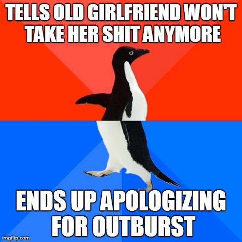 Socially Awesome Awkward Penguin Meme | TELLS OLD GIRLFRIEND WON'T TAKE HER SHIT ANYMORE ENDS UP APOLOGIZING FOR OUTBURST | image tagged in memes,socially awesome awkward penguin,AdviceAnimals | made w/ Imgflip meme maker