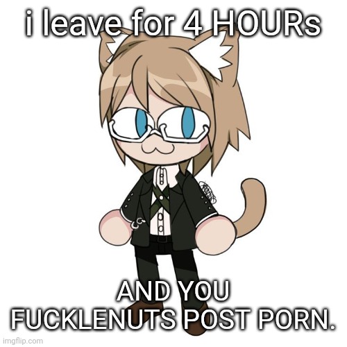 Byakannyuuu | i leave for 4 HOURs; AND YOU FUCKLENUTS POST PORN. | image tagged in byakannyuuu | made w/ Imgflip meme maker