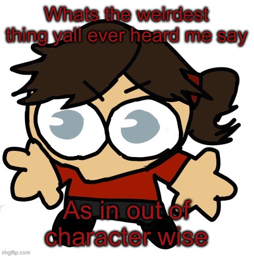 Goober Dea | Whats the weirdest thing yall ever heard me say; As in out of character wise | image tagged in goober dea | made w/ Imgflip meme maker