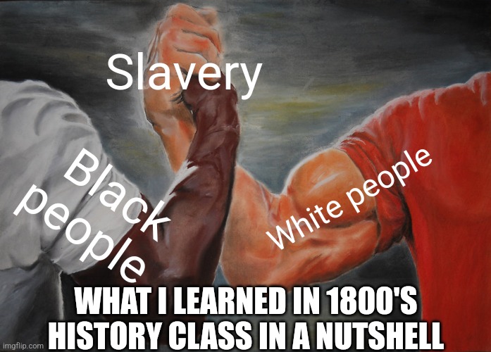 Epic Handshake Meme | Slavery; White people; Black people; WHAT I LEARNED IN 1800'S HISTORY CLASS IN A NUTSHELL | image tagged in memes,epic handshake,slavery | made w/ Imgflip meme maker