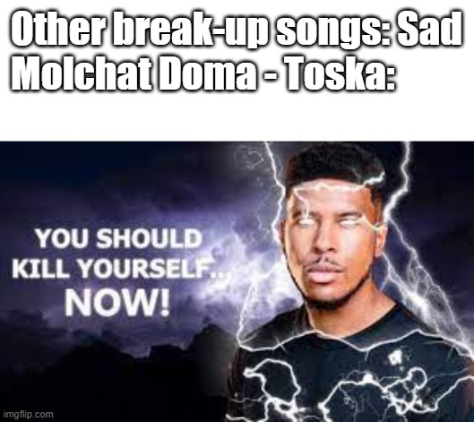 You Should Kill Yourself NOW! | Other break-up songs: Sad
Molchat Doma - Toska: | image tagged in molchat_doma,music | made w/ Imgflip meme maker