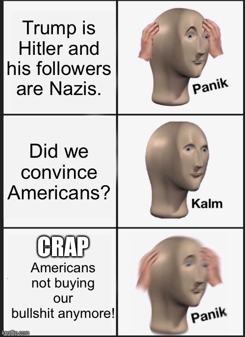 Dems last ditch efforts | Trump is Hitler and his followers are Nazis. Did we convince Americans? CRAP; Americans not buying our bullshit anymore! | image tagged in memes,panik kalm panik | made w/ Imgflip meme maker