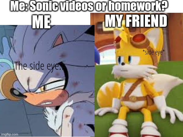 POV after school | Me: Sonic videos or homework? MY FRIEND; ME; *side eye*; The side eye... | image tagged in silver,sonic,tails the fox,homework | made w/ Imgflip meme maker