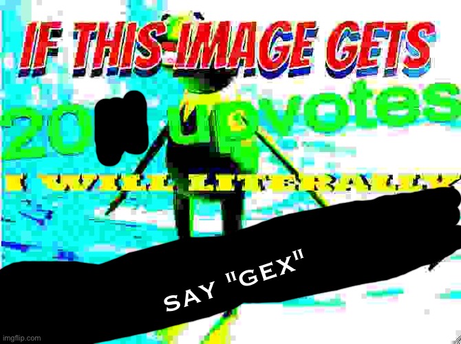 if this image gets 200 upvotes i will literally drink water | say "gex" | image tagged in if this image gets 200 upvotes i will literally drink water | made w/ Imgflip meme maker