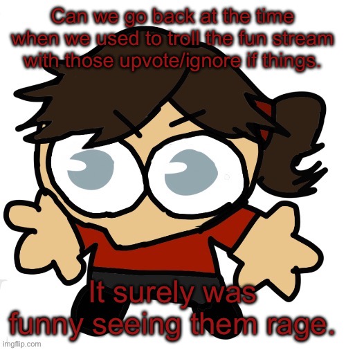 Goober Dea | Can we go back at the time when we used to troll the fun stream with those upvote/ignore if things. It surely was funny seeing them rage. | image tagged in goober dea | made w/ Imgflip meme maker