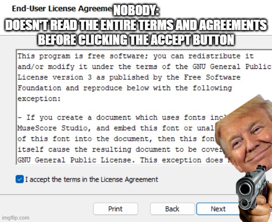 Definately nobody | NOBODY:
DOESN'T READ THE ENTIRE TERMS AND AGREEMENTS BEFORE CLICKING THE ACCEPT BUTTON | image tagged in funny | made w/ Imgflip meme maker