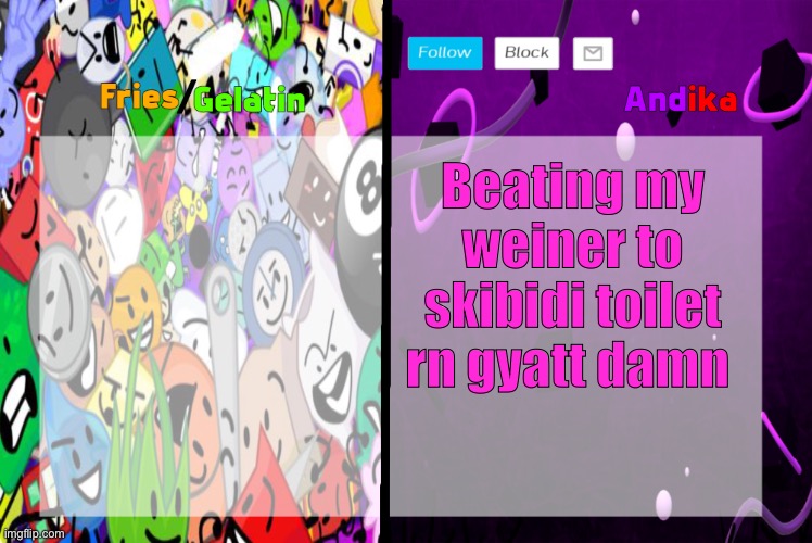 Fries/Gelatin and Andika shared announcement Temp | Beating my weiner to skibidi toilet rn gyatt damn | image tagged in fries/gelatin and andika shared announcement temp | made w/ Imgflip meme maker