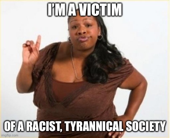 angry black women | I’M A VICTIM OF A RACIST, TYRANNICAL SOCIETY | image tagged in angry black women | made w/ Imgflip meme maker