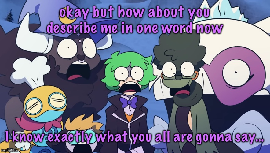 Pokémon Friendlocke reaction image | okay but how about you describe me in one word now; I know exactly what you all are gonna say… | image tagged in pok mon friendlocke reaction image | made w/ Imgflip meme maker