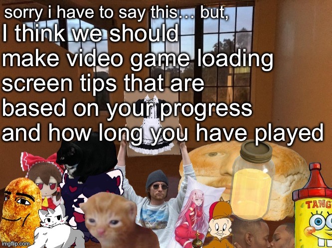 Breadm announcement temp v4 | I think we should make video game loading screen tips that are based on your progress and how long you have played | image tagged in breadm announcement temp v4 | made w/ Imgflip meme maker