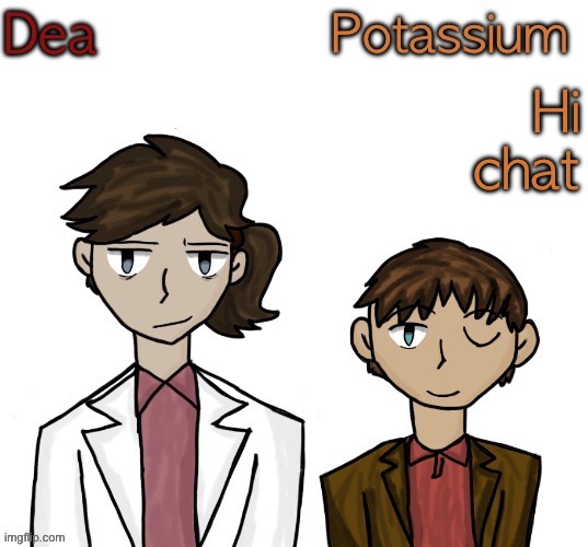 Dea and Potassium shared temp | Hi chat | image tagged in dea and potassium shared temp | made w/ Imgflip meme maker