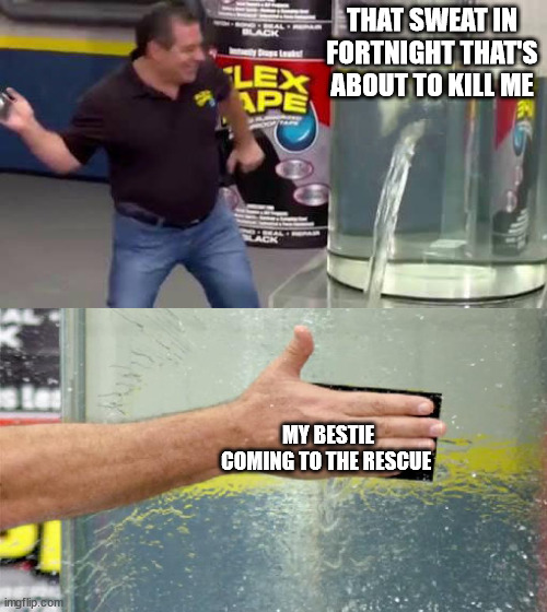 Flex Tape | THAT SWEAT IN FORTNIGHT THAT'S ABOUT TO KILL ME; MY BESTIE COMING TO THE RESCUE | image tagged in flex tape | made w/ Imgflip meme maker