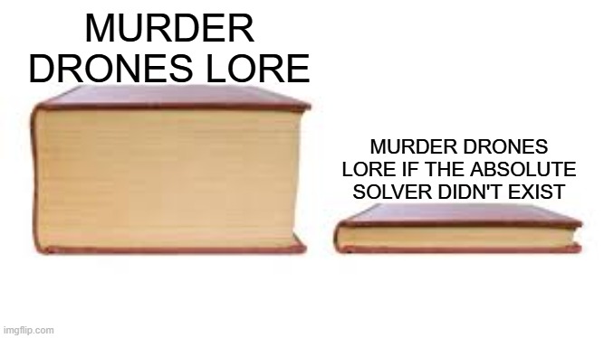 Big book small book | MURDER DRONES LORE; MURDER DRONES LORE IF THE ABSOLUTE SOLVER DIDN'T EXIST | image tagged in big book small book | made w/ Imgflip meme maker