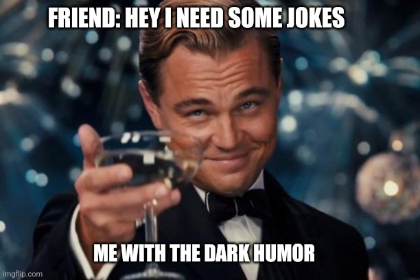 Leonardo Dicaprio Cheers | FRIEND: HEY I NEED SOME JOKES; ME WITH THE DARK HUMOR | image tagged in memes,leonardo dicaprio cheers | made w/ Imgflip meme maker