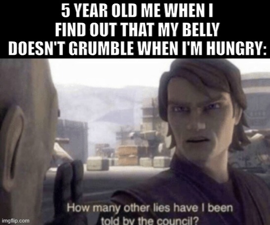 *Visible anger* | 5 YEAR OLD ME WHEN I FIND OUT THAT MY BELLY DOESN'T GRUMBLE WHEN I'M HUNGRY: | image tagged in how many other lies have i been told by the council,memes,funny,relatable,real | made w/ Imgflip meme maker