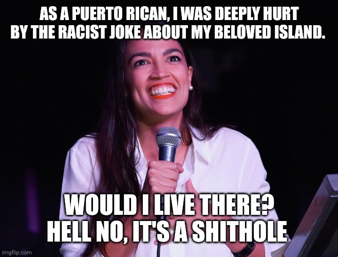 AOC Crazy | AS A PUERTO RICAN, I WAS DEEPLY HURT BY THE RACIST JOKE ABOUT MY BELOVED ISLAND. WOULD I LIVE THERE? HELL NO, IT'S A SHITHOLE | image tagged in aoc crazy | made w/ Imgflip meme maker