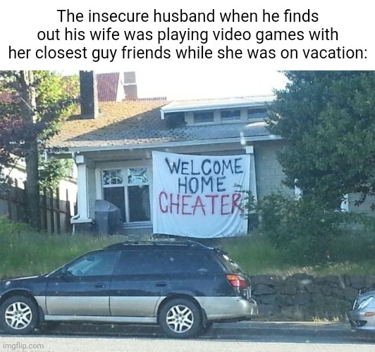 Insecure husband | The insecure husband when he finds out his wife was playing video games with her closest guy friends while she was on vacation: | image tagged in welcome home cheater,wife,friends,memes,blank white template,vacation | made w/ Imgflip meme maker