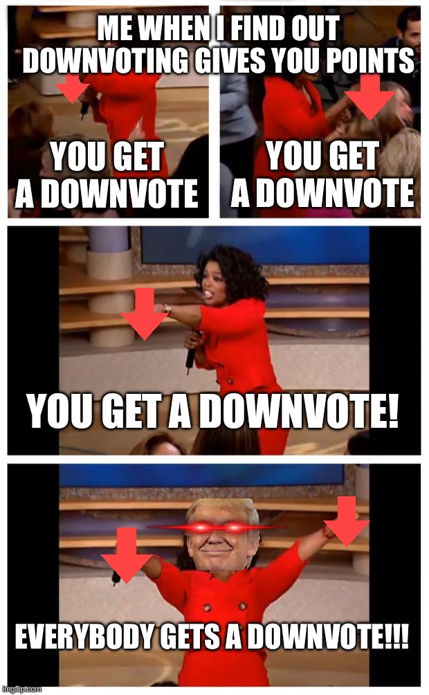 Don’t worry, i do these in the worst possible streams that are racist and horny | ME WHEN I FIND OUT DOWNVOTING GIVES YOU POINTS; YOU GET A DOWNVOTE; YOU GET A DOWNVOTE; YOU GET A DOWNVOTE! EVERYBODY GETS A DOWNVOTE!!! | image tagged in memes,oprah you get a car everybody gets a car | made w/ Imgflip meme maker