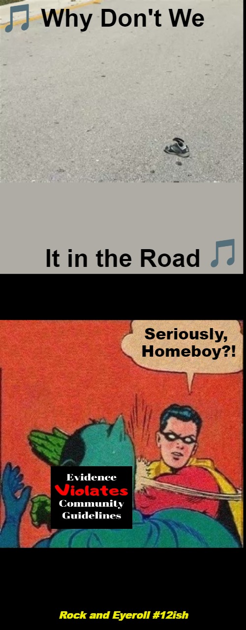 Rock and Eyeroll #12ish | Why Don't We; It in the Road; Seriously, 

Homeboy?! Rock and Eyeroll #12ish | image tagged in famous songs,quasi-famous eyerolls,singing,robin slaps batman,say what,sharing is precarious | made w/ Imgflip meme maker