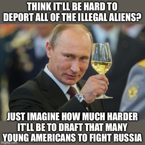 Putin’s Plan for War | THINK IT’LL BE HARD TO DEPORT ALL OF THE ILLEGAL ALIENS? JUST IMAGINE HOW MUCH HARDER IT’LL BE TO DRAFT THAT MANY YOUNG AMERICANS TO FIGHT RUSSIA | image tagged in putin cheers,donald trump,kamala harris,snowflakes,snowflake,special snowflake | made w/ Imgflip meme maker