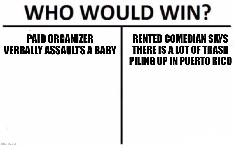 Who Would Win? Meme | PAID ORGANIZER VERBALLY ASSAULTS A BABY RENTED COMEDIAN SAYS THERE IS A LOT OF TRASH PILING UP IN PUERTO RICO | image tagged in memes,who would win | made w/ Imgflip meme maker