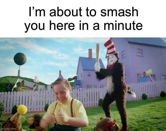 Cat in the Hat with a Bat | I’m about to smash you here in a minute | image tagged in cat in the hat with a bat | made w/ Imgflip meme maker