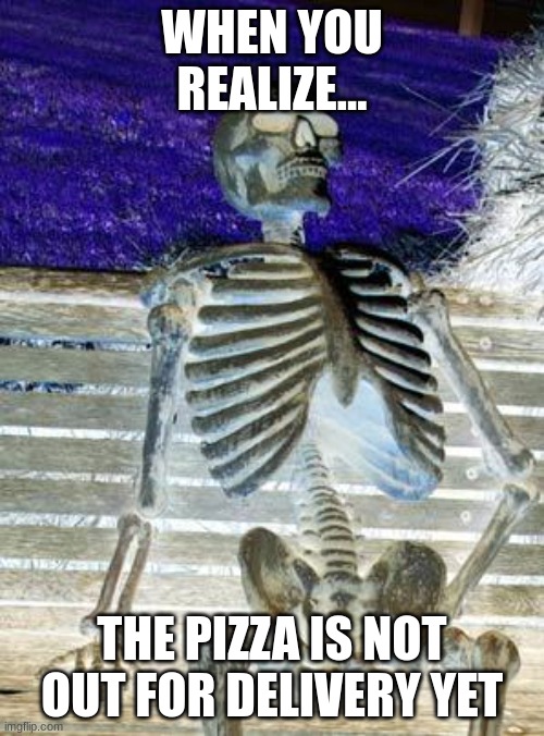 Waiting Skeleton Meme | WHEN YOU REALIZE... THE PIZZA IS NOT OUT FOR DELIVERY YET | image tagged in memes,waiting skeleton | made w/ Imgflip meme maker