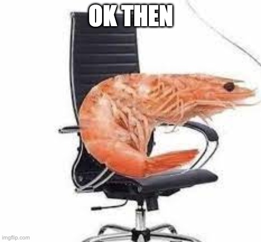 chair shrimp | OK THEN | image tagged in chair shrimp | made w/ Imgflip meme maker