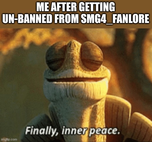 Finally, inner peace. | ME AFTER GETTING UN-BANNED FROM SMG4_FANLORE | image tagged in finally inner peace | made w/ Imgflip meme maker