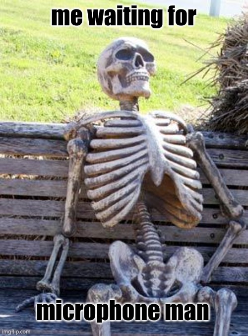 4th faction | me waiting for; microphone man | image tagged in waiting skeleton,microphone man | made w/ Imgflip meme maker