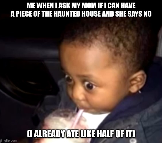 uh oh | ME WHEN I ASK MY MOM IF I CAN HAVE A PIECE OF THE HAUNTED HOUSE AND SHE SAYS NO; (I ALREADY ATE LIKE HALF OF IT) | image tagged in uh oh drinking kid | made w/ Imgflip meme maker