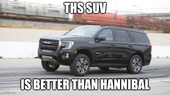 and thats a fact | THS SUV; IS BETTER THAN HANNIBAL | image tagged in suv | made w/ Imgflip meme maker