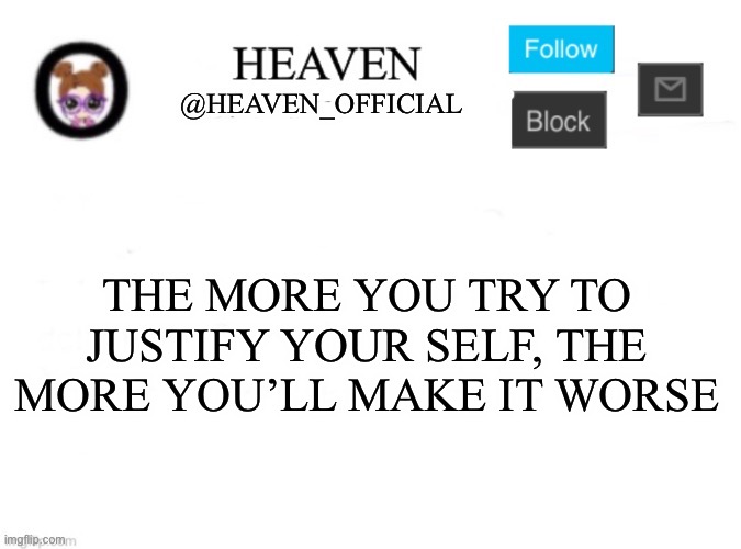 It’s tragic | THE MORE YOU TRY TO JUSTIFY YOUR SELF, THE MORE YOU’LL MAKE IT WORSE | image tagged in heaven s template | made w/ Imgflip meme maker