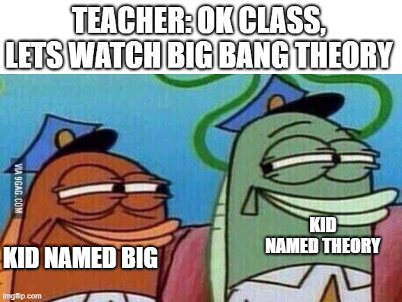 Blank White Template | TEACHER: OK CLASS, LETS WATCH BIG BANG THEORY; KID NAMED BIG; KID NAMED THEORY | image tagged in blank white template | made w/ Imgflip meme maker